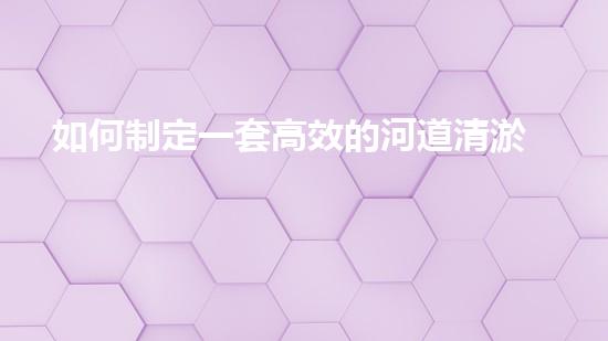 如何制定一套高效的河道清淤方案步驟？